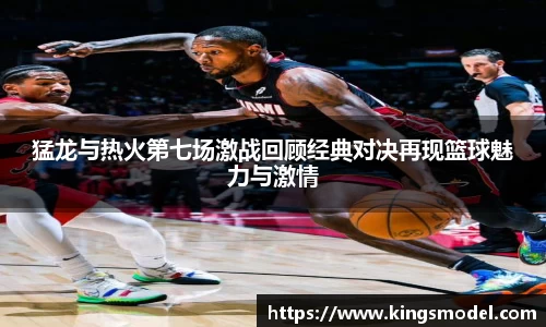 猛龙与热火第七场激战回顾经典对决再现篮球魅力与激情