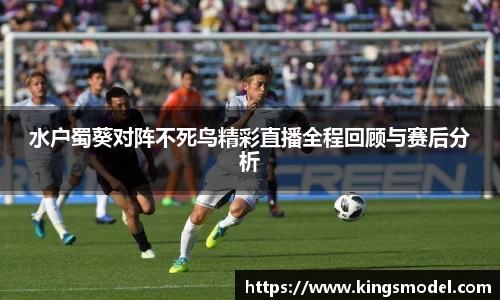 水户蜀葵对阵不死鸟精彩直播全程回顾与赛后分析